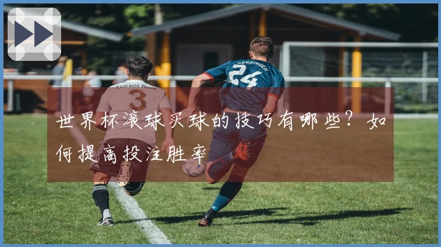 世界杯滚球买球的技巧有哪些？如何提高投注胜率