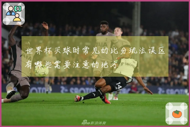 世界杯买球时常见的比分玩法误区有哪些需要注意的地方