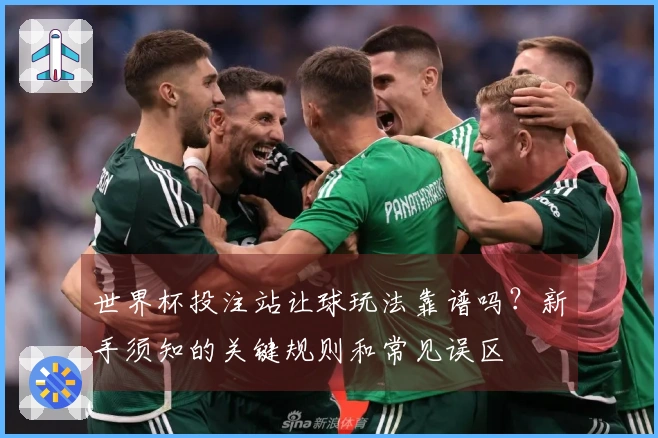 世界杯投注站让球玩法靠谱吗？新手须知的关键规则和常见误区