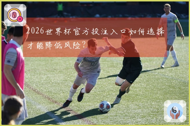 2026世界杯官方投注入口如何选择才能降低风险？