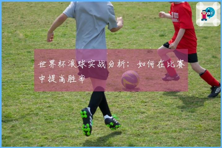 世界杯滚球实战分析：如何在比赛中提高胜率