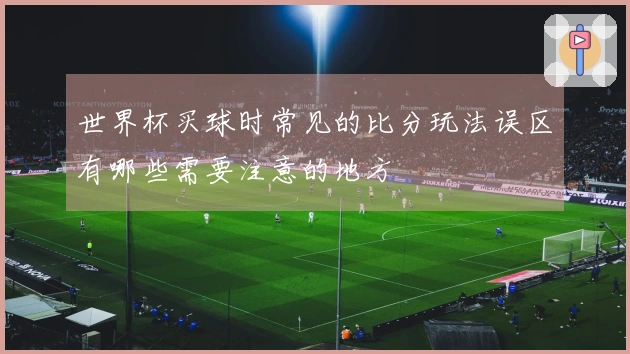 世界杯买球时常见的比分玩法误区有哪些需要注意的地方